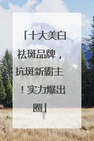 十大美白祛斑品牌，抗斑新霸主！实力爆出圈