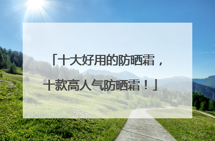 十大好用的防晒霜，十款高人气防晒霜！