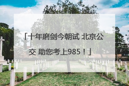 十年磨剑今朝试 北京公交 助您考上985！