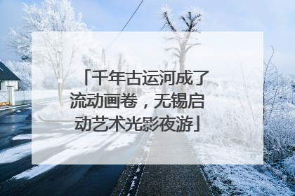 千年古运河成了流动画卷，无锡启动艺术光影夜游