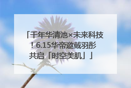 千年华清池×未来科技！6.15华帝邀戴羽彤共启「时空美肌」