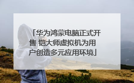 华为鸿蒙电脑正式开售 铠大师虚拟机为用户创造多元应用环境