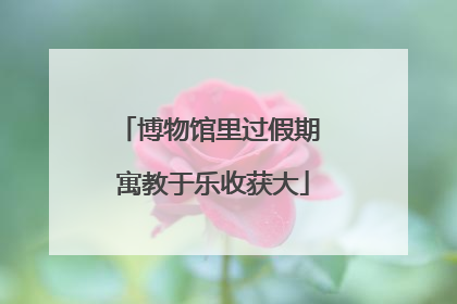 博物馆里过假期 寓教于乐收获大