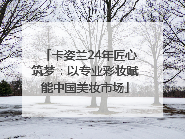 卡姿兰24年匠心筑梦：以专业彩妆赋能中国美妆市场