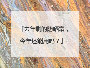 去年剩的防晒霜，今年还能用吗？