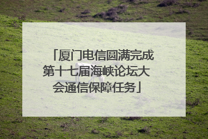 厦门电信圆满完成第十七届海峡论坛大会通信保障任务