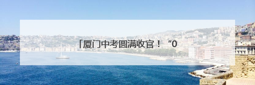 厦门中考圆满收官！“00后”孩子们告别初中