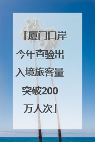 厦门口岸今年查验出入境旅客量突破200万人次