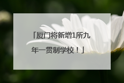 厦门将新增1所九年一贯制学校！