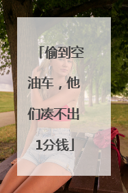 偷到空油车，他们凑不出1分钱