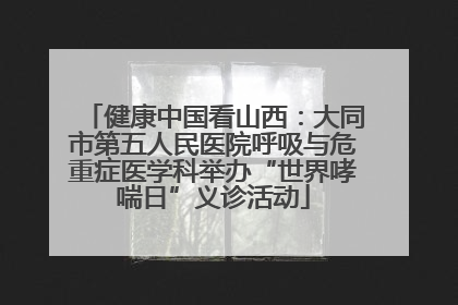健康中国看山西：大同市第五人民医院呼吸与危重症医学科举办“世界哮喘日”义诊活动