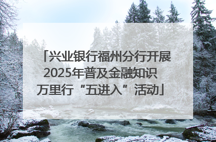 兴业银行福州分行开展2025年普及金融知识万里行“五进入”活动