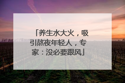 养生水大火，吸引熬夜年轻人，专家：没必要跟风