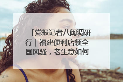 党报记者八闽调研行｜福建便利店领全国风骚，老生意如何玩出新玩法？