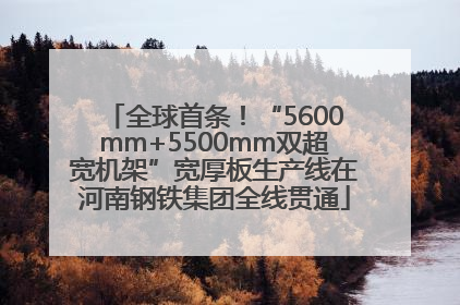 全球首条！“5600mm+5500mm双超宽机架”宽厚板生产线在河南钢铁集团全线贯通