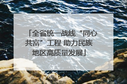 全省统一战线“同心共富”工程 助力民族地区高质量发展