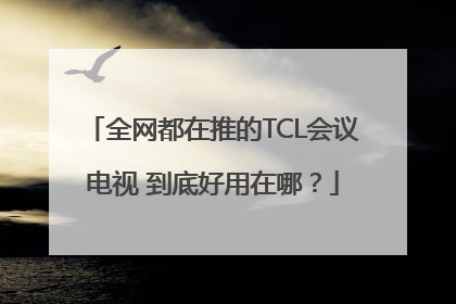 全网都在推的TCL会议电视 到底好用在哪？