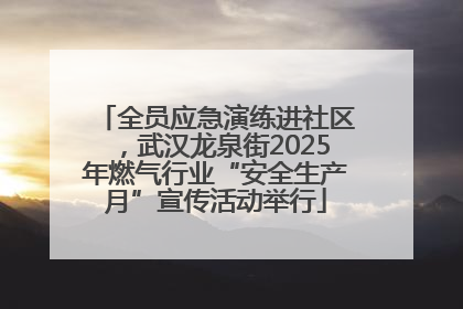 全员应急演练进社区，武汉龙泉街2025年燃气行业“安全生产月”宣传活动举行