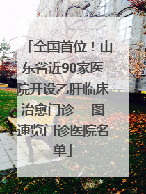 全国首位！山东省近90家医院开设乙肝临床治愈门诊 一图速览门诊医院名单