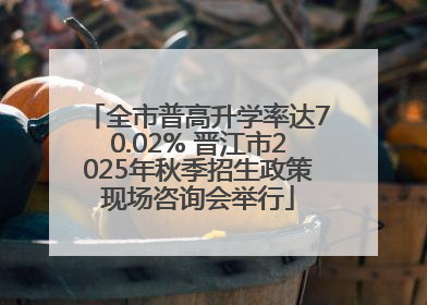全市普高升学率达70.02% 晋江市2025年秋季招生政策现场咨询会举行