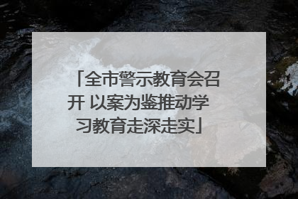 全市警示教育会召开 以案为鉴推动学习教育走深走实