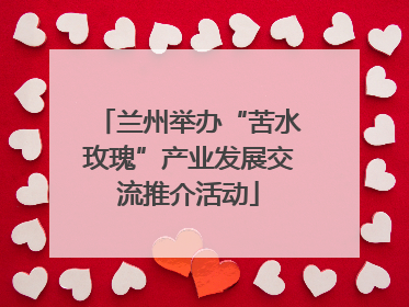 兰州举办“苦水玫瑰”产业发展交流推介活动