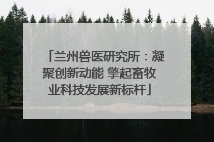 兰州兽医研究所：凝聚创新动能 擎起畜牧业科技发展新标杆
