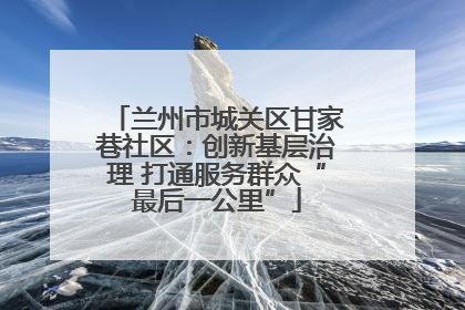 兰州市城关区甘家巷社区：创新基层治理 打通服务群众“最后一公里”