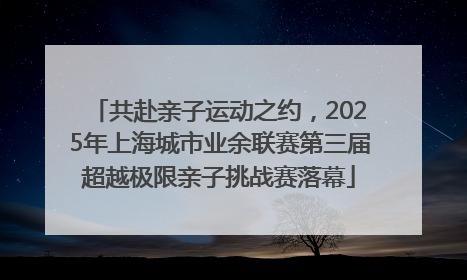 共赴亲子运动之约，2025年上海城市业余联赛第三届超越极限亲子挑战赛落幕