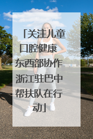 关注儿童口腔健康 东西部协作浙江驻巴中帮扶队在行动