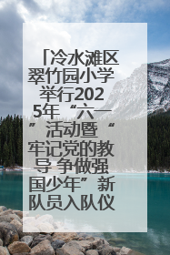冷水滩区翠竹园小学举行2025年“六一”活动暨“牢记党的教导 争做强国少年”新队员入队仪式