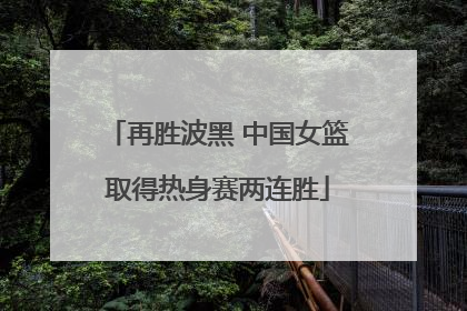 再胜波黑 中国女篮取得热身赛两连胜