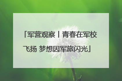 军营观察丨青春在军校飞扬 梦想因军旅闪光