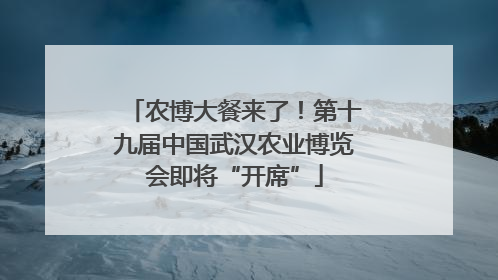 农博大餐来了！第十九届中国武汉农业博览会即将“开席”