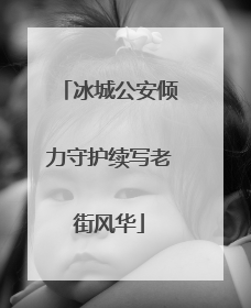 冰城公安倾力守护续写老街风华