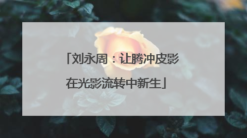 刘永周：让腾冲皮影在光影流转中新生