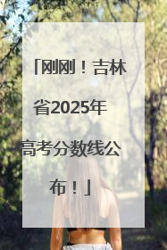 刚刚！吉林省2025年高考分数线公布！