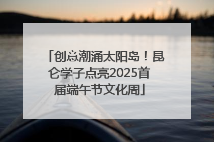 创意潮涌太阳岛！昆仑学子点亮2025首届端午节文化周