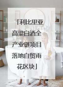 利比里亚高粱白酒全产业链项目落地自贸雨花区块