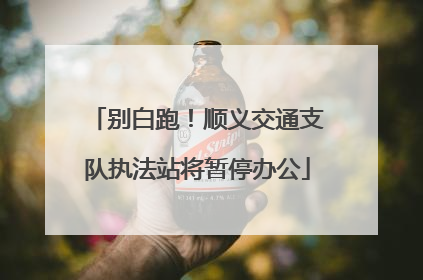 别白跑！顺义交通支队执法站将暂停办公