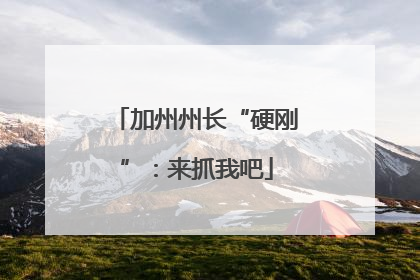 加州州长“硬刚”：来抓我吧