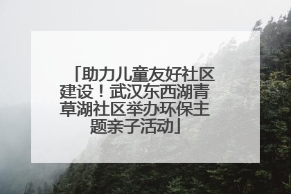 助力儿童友好社区建设！武汉东西湖青草湖社区举办环保主题亲子活动