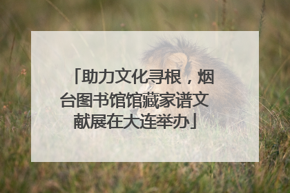 助力文化寻根，烟台图书馆馆藏家谱文献展在大连举办