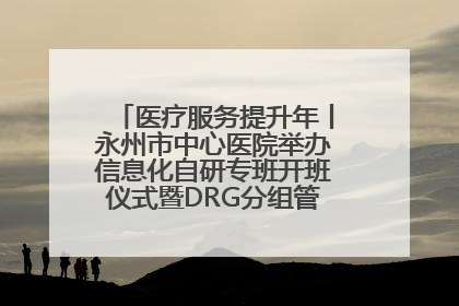 医疗服务提升年丨永州市中心医院举办信息化自研专班开班仪式暨DRG分组管理系统上线培训会