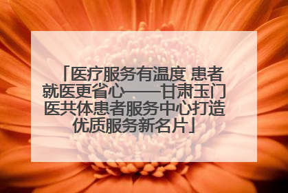 医疗服务有温度 患者就医更省心——甘肃玉门医共体患者服务中心打造优质服务新名片