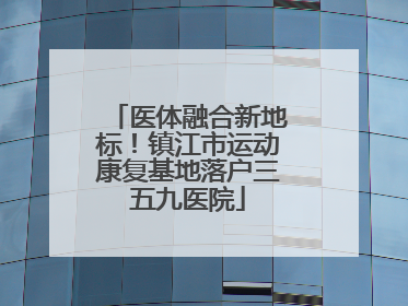 医体融合新地标！镇江市运动康复基地落户三五九医院