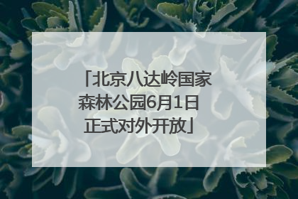 北京八达岭国家森林公园6月1日正式对外开放