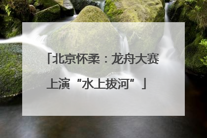 北京怀柔：龙舟大赛上演“水上拔河”