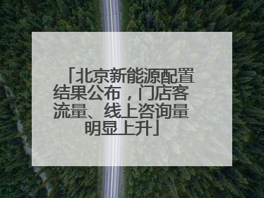北京新能源配置结果公布，门店客流量、线上咨询量明显上升