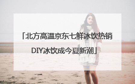 北方高温京东七鲜冰饮热销 DIY冰饮成今夏新潮